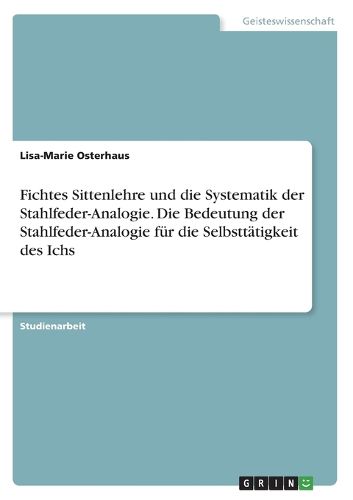 Cover image for Fichtes Sittenlehre und die Systematik der Stahlfeder-Analogie. Die Bedeutung der Stahlfeder-Analogie fuer die Selbsttaetigkeit des Ichs
