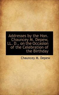 Cover image for Addresses by the Hon. Chauncey M. DePew, LL. D., on the Occasion of the Celebration of the Birthday