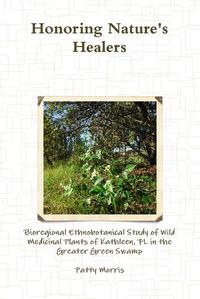 Cover image for Honoring Nature's Healers: Bioregional Ethnobotanical Study of Wild Medicinal Plants of Kathleen, Fl in the Greater Green Swamp