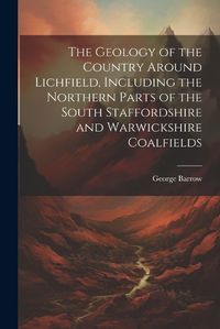 Cover image for The Geology of the Country Around Lichfield, Including the Northern Parts of the South Staffordshire and Warwickshire Coalfields