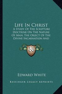 Cover image for Life in Christ: A Study of the Scripture Doctrine on the Nature of Man, the Object of the Divine Incarnation and the Conditions of Human Immortality