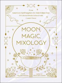 Cover image for Moon, Magic, Mixology: From Lunar Love Spell Sangria to the Solar Eclipse Sour, 70 Celestial Drinks Infused with Cosmic Power