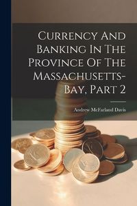 Cover image for Currency And Banking In The Province Of The Massachusetts-bay, Part 2