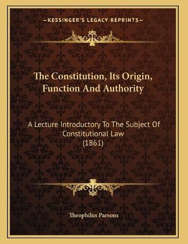 The Constitution, Its Origin, Function and Authority: A Lecture Introductory to the Subject of Constitutional Law (1861)