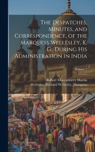 Cover image for The Despatches, Minutes, and Correspondence, of the Marquess Wellesley, K. G., During His Administration in India; Volume 1