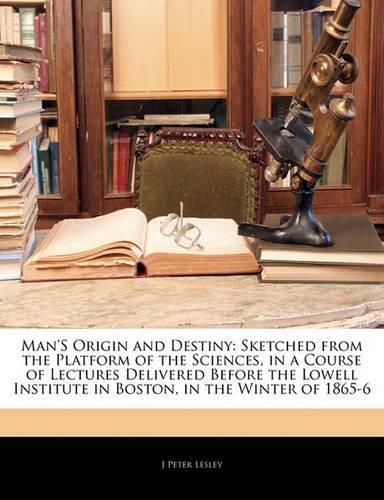 Cover image for Man's Origin and Destiny: Sketched from the Platform of the Sciences, in a Course of Lectures Delivered Before the Lowell Institute in Boston, in the Winter of 1865-6