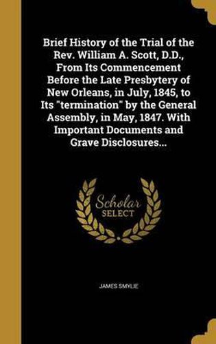 Cover image for Brief History of the Trial of the REV. William A. Scott, D.D., from Its Commencement Before the Late Presbytery of New Orleans, in July, 1845, to Its Termination by the General Assembly, in May, 1847. with Important Documents and Grave Disclosures...