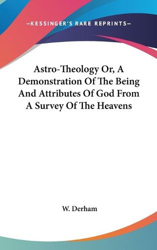 Cover image for Astro-Theology Or, a Demonstration of the Being and Attributes of God from a Survey of the Heavens