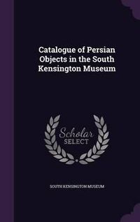 Cover image for Catalogue of Persian Objects in the South Kensington Museum