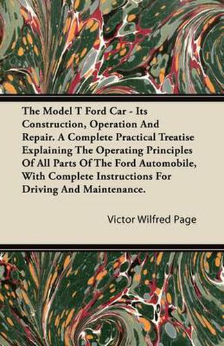 Cover image for The Model T Ford Car; It's Construction, Operation And Repair. A Complete Practical Treatise Explaining The Operating Principles Of All Parts Of The Ford Automobile, With Complete Instructions For Driving And Maintenance.