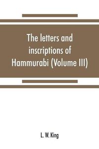 Cover image for The letters and inscriptions of Hammurabi, king of Babylon, about B.C. 2200, to which are added a series of letters of other kings of the first dynasty of Babylon (Volume III)
