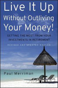 Cover image for Live it Up without Outliving Your Money!: Getting the Most from Your Investments in Retirement