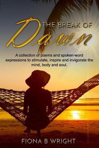 Cover image for The Break of Dawn: A collection of poems and spoken-word expressions to stimulate, inspire and invigorate the mind, body and soul.