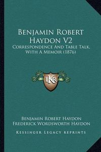 Cover image for Benjamin Robert Haydon V2: Correspondence and Table Talk, with a Memoir (1876)