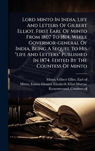 Cover image for Lord Minto In India; Life And Letters Of Gilbert Elliot, First Earl Of Minto From 1807 To 1814, While Governor-general Of India, Being A Sequel To His "life And Letters" Published In 1874. Edited By The Countess Of Minto