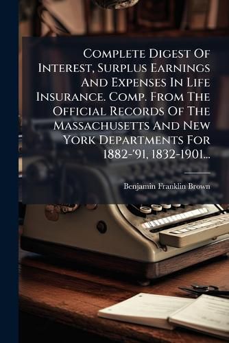 Cover image for Complete Digest Of Interest, Surplus Earnings And Expenses In Life Insurance. Comp. From The Official Records Of The Massachusetts And New York Departments For 1882-'91, 1832-1901...