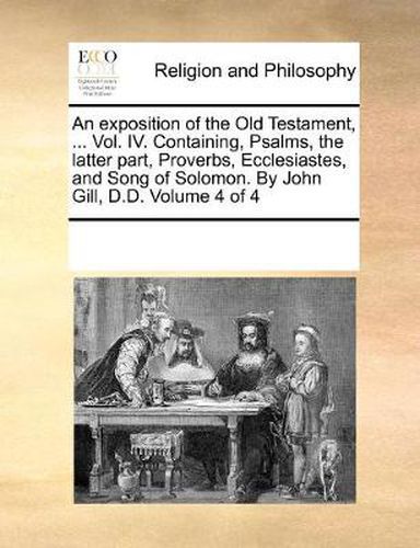 Cover image for An Exposition of the Old Testament, ... Vol. IV. Containing, Psalms, the Latter Part, Proverbs, Ecclesiastes, and Song of Solomon. by John Gill, D.D. Volume 4 of 4