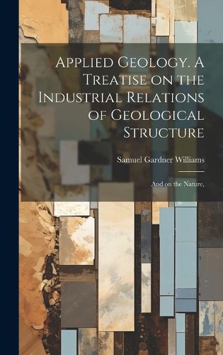 Cover image for Applied Geology. A Treatise on the Industrial Relations of Geological Structure; and on the Nature,