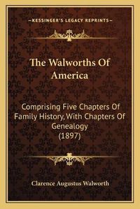 Cover image for The Walworths of America: Comprising Five Chapters of Family History, with Chapters of Genealogy (1897)