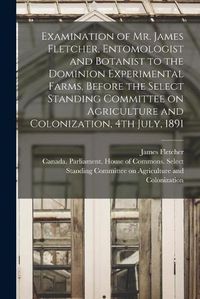 Cover image for Examination of Mr. James Fletcher, Entomologist and Botanist to the Dominion Experimental Farms, Before the Select Standing Committee on Agriculture and Colonization, 4th July, 1891 [microform]