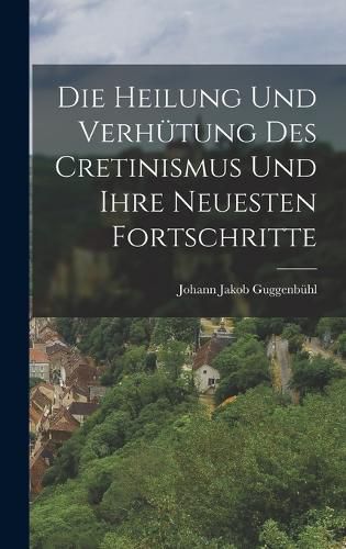 Cover image for Die Heilung und Verhuetung des Cretinismus und ihre neuesten Fortschritte