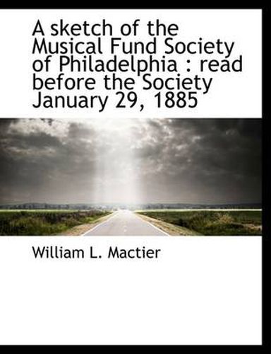 Cover image for A Sketch of the Musical Fund Society of Philadelphia: Read Before the Society January 29, 1885