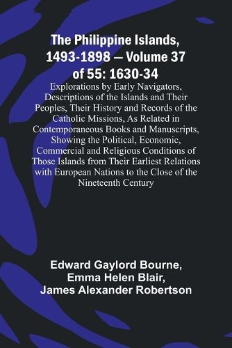 The Philippine Islands, 1493-1898 - Volume 37of 55 1630-34 Explorations by Early Navigators, Descriptions of the Islands and Their Peoples, Their History and Records of the Catholic Missions, As Related in Contemporaneous Books and Manuscripts, Showing the Pol