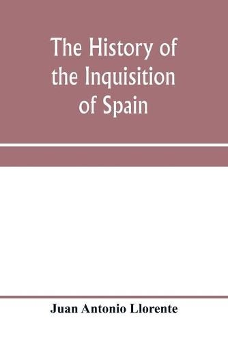 The history of the inquisition of Spain, from the time of its establishment to the reign of Ferdinand VII. Composed from the original documents of the Archives of the Supreme council, and from those of subordinate tribunals of the Holy office