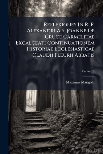 Cover image for Reflexiones in R. P. Alexandri A S. Joanne de Cruce Carmelitae Excalceati Continuationem Historiae Ecclesiasticae Claudii Fleurii Abbatis, Volume 1
