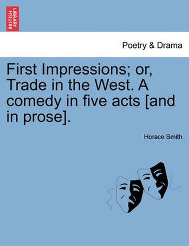 Cover image for First Impressions; Or, Trade in the West. a Comedy in Five Acts [And in Prose].