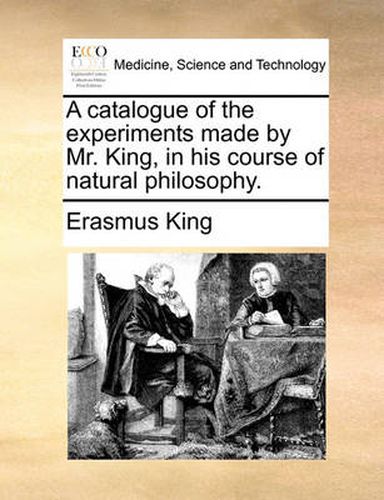 Cover image for A Catalogue of the Experiments Made by Mr. King, in His Course of Natural Philosophy.