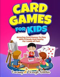 Cover image for Card Games For Kids: Amazing Card Games To Play With Family And Friends For Loads Of Fun!