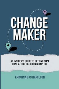 Cover image for Changemaker - An Insider's Guide to Getting Sh*t Done at the California Capitol