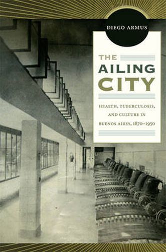 Cover image for The Ailing City: Health, Tuberculosis, and Culture in Buenos Aires, 1870-1950