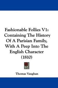 Cover image for Fashionable Follies V1: Containing The History Of A Parisian Family, With A Peep Into The English Character (1810)