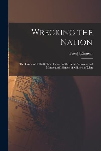 Cover image for Wrecking the Nation; the Crime of 1907-8, True Causes of the Panic Stringency of Money and Idleness of Millions of Men