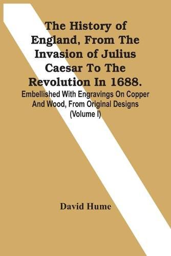 Cover image for The History Of England, From The Invasion Of Julius Caesar To The Revolution In 1688. Embellished With Engravings On Copper And Wood, From Original Designs (Volume I)