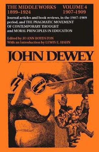 Cover image for The Collected Works of John Dewey v. 4; 1907-1909, Journal Articles and Book Reviews in the 1907-1909 Period, and the Pragmatic Movement of Contemporary Thought and Moral Principles in Education: The Middle Works, 1899-1924