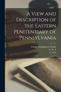 Cover image for A View and Description of the Eastern Penitentiary of Pennsylvania