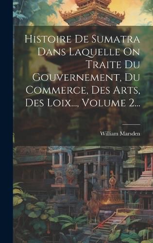 Cover image for Histoire De Sumatra Dans Laquelle On Traite Du Gouvernement, Du Commerce, Des Arts, Des Loix..., Volume 2...