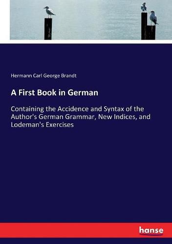 A First Book in German: Containing the Accidence and Syntax of the Author's German Grammar, New Indices, and Lodeman's Exercises