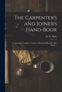 Cover image for The Carpenter's and Joiner's Hand-book: Containing a Complete Treatise on Framing Hip and Valley Roofs ...