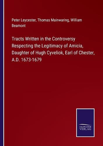 Cover image for Tracts Written in the Controversy Respecting the Legitimacy of Amicia, Daughter of Hugh Cyveliok, Earl of Chester, A.D. 1673-1679