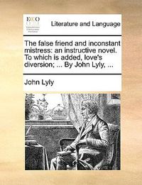 Cover image for The False Friend and Inconstant Mistress: An Instructive Novel. to Which Is Added, Love's Diversion; ... by John Lyly, ...