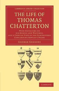 Cover image for The Life of Thomas Chatterton: With Criticisms on his Genius and Writings, and a Concise View of the Controversy Concerning Rowley's Poems