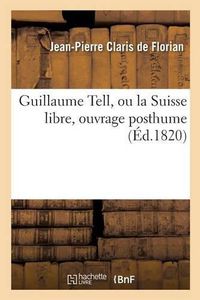 Cover image for Guillaume Tell, Ou La Suisse Libre, Ouvrage Posthume