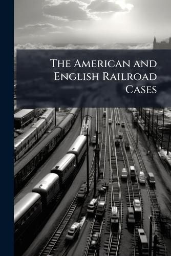Cover image for The American and English Railroad Cases: A Collection of All Cases in the Courts of Last Resort in America and England [1879?-1895].