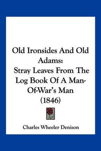 Cover image for Old Ironsides and Old Adams: Stray Leaves from the Log Book of a Man-Of-War's Man (1846)