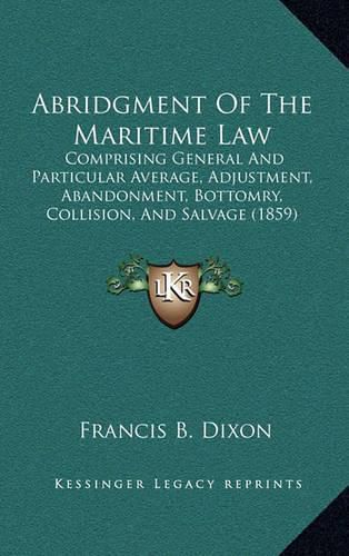 Cover image for Abridgment of the Maritime Law: Comprising General and Particular Average, Adjustment, Abandonment, Bottomry, Collision, and Salvage (1859)