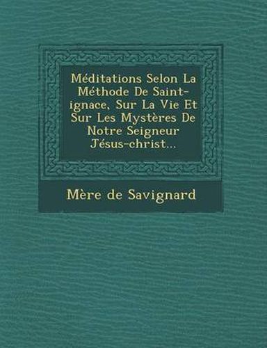 Cover image for Meditations Selon La Methode de Saint-Ignace, Sur La Vie Et Sur Les Mysteres de Notre Seigneur Jesus-Christ...